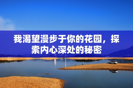 我渴望漫步于你的花园，探索内心深处的秘密