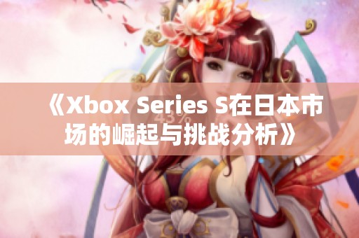 《Xbox Series S在日本市场的崛起与挑战分析》