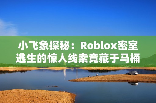 小飞象探秘：Roblox密室逃生的惊人线索竟藏于马桶盖上！