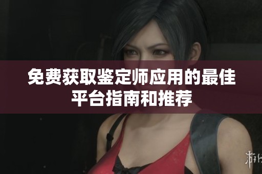 免费获取鉴定师应用的最佳平台指南和推荐