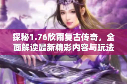探秘1.76欣雨复古传奇，全面解读最新精彩内容与玩法