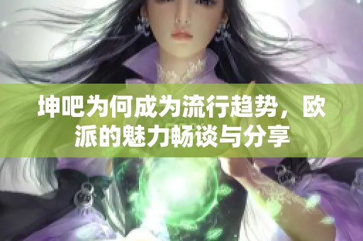 坤吧为何成为流行趋势，欧派的魅力畅谈与分享