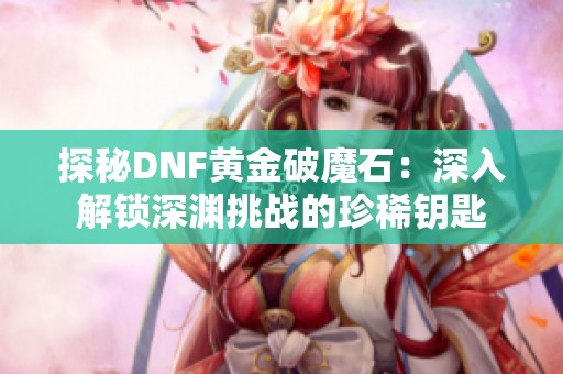 探秘DNF黄金破魔石：深入解锁深渊挑战的珍稀钥匙