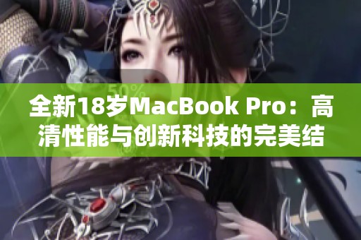 全新18岁MacBook Pro：高清性能与创新科技的完美结合