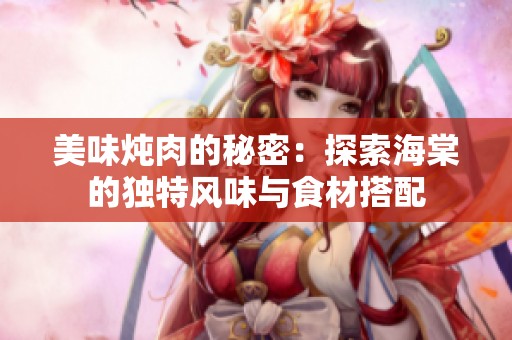 美味炖肉的秘密：探索海棠的独特风味与食材搭配