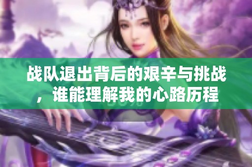 战队退出背后的艰辛与挑战，谁能理解我的心路历程