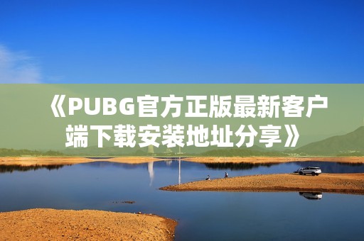 《PUBG官方正版最新客户端下载安装地址分享》