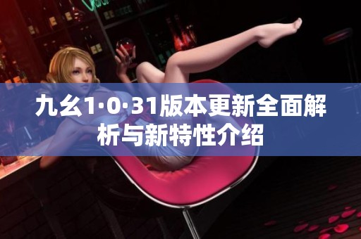 九幺1·0·31版本更新全面解析与新特性介绍