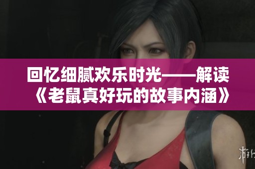 回忆细腻欢乐时光——解读《老鼠真好玩的故事内涵》