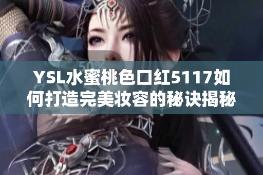YSL水蜜桃色口红5117如何打造完美妆容的秘诀揭秘