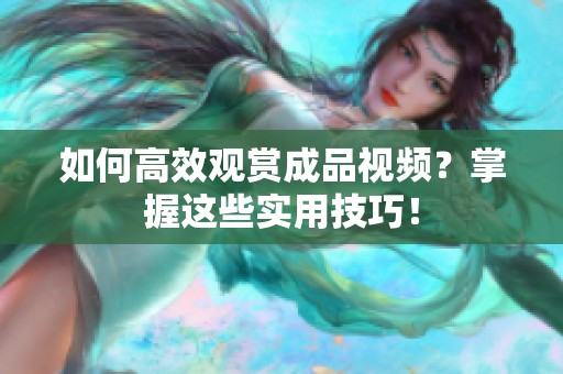 如何高效观赏成品视频？掌握这些实用技巧！