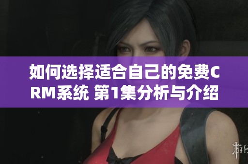 如何选择适合自己的免费CRM系统 第1集分析与介绍