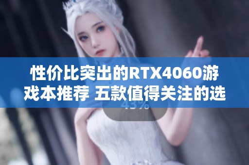 性价比突出的RTX4060游戏本推荐 五款值得关注的选择 性价比突出的RTX4060游戏本推荐 五款值得关注的选择