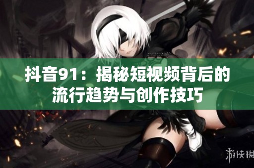 抖音91：揭秘短视频背后的流行趋势与创作技巧