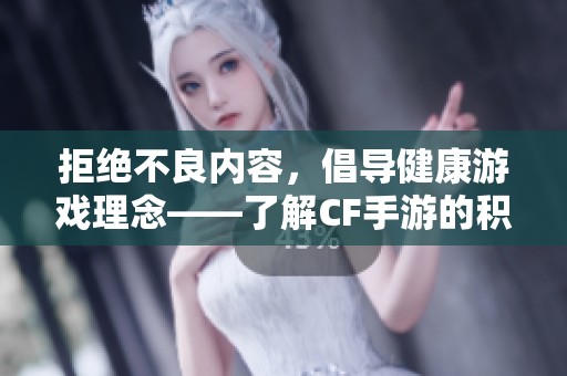 拒绝不良内容,倡导健康游戏理念——了解CF手游的积极意义 拒绝不良内容,倡导健康游戏理念——了解CF手游的积极意义