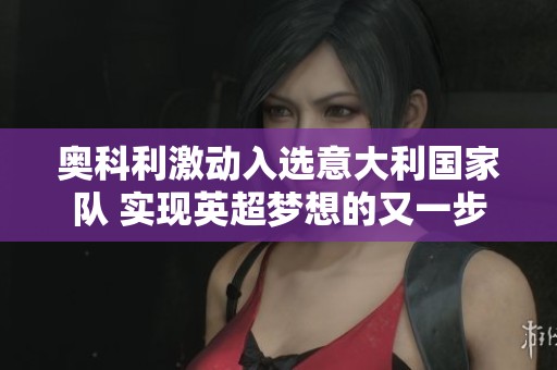 奥科利激动入选意大利国家队 实现英超梦想的又一步