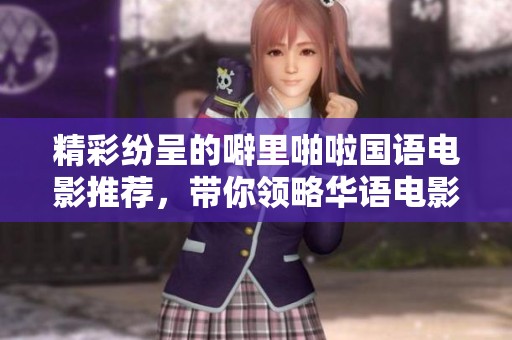 精彩纷呈的噼里啪啦国语电影推荐，带你领略华语电影之美