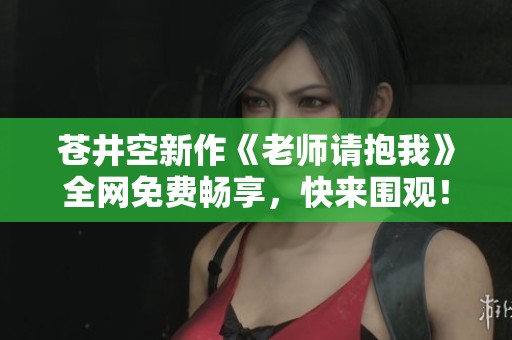 苍井空新作《老师请抱我》全网免费畅享，快来围观！