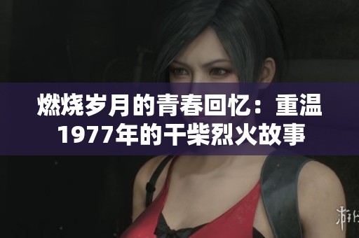 燃烧岁月的青春回忆：重温1977年的干柴烈火故事